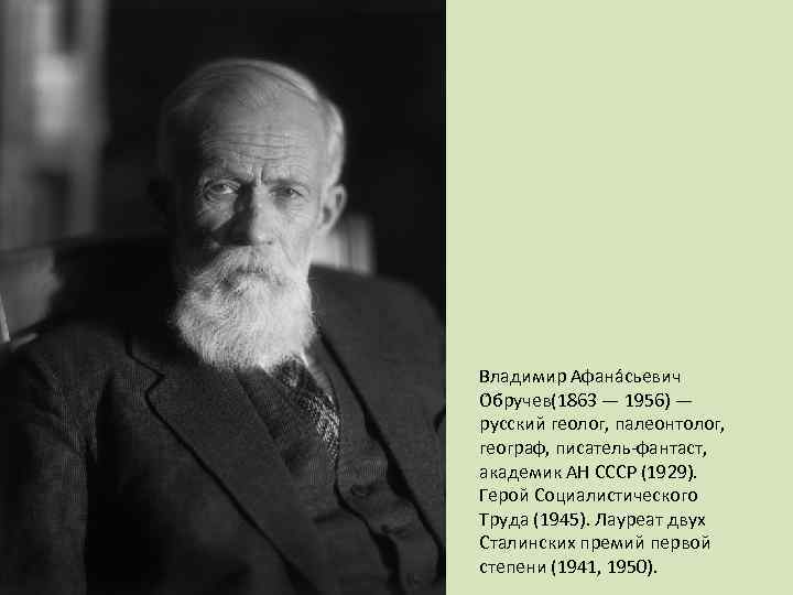 Владимир Афана сьевич О бручев(1863 — 1956) — русский геолог, палеонтолог, географ, писатель-фантаст, академик