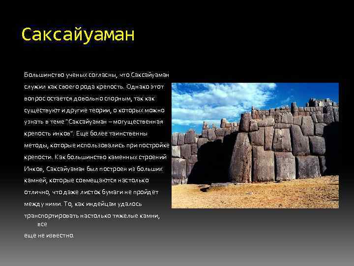 Саксайуаман Большинство ученых согласны, что Саксайуаман служил как своего рода крепость. Однако этот вопрос