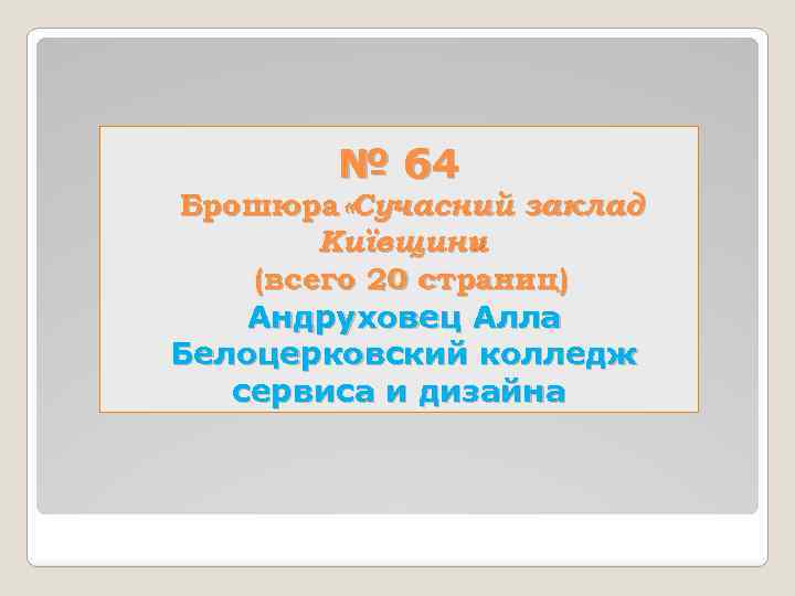 № 64 Брошюра «Сучасний заклад Київщини » (всего 20 страниц) Андруховец Алла Белоцерковский колледж