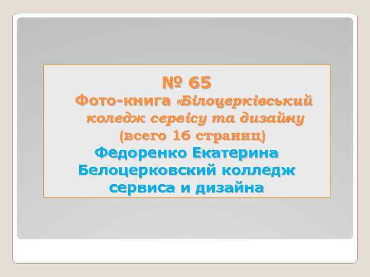 № 65 Фото-книга «Білоцерківський коледж сервісу та дизайну » (всего 16 страниц) Федоренко Екатерина