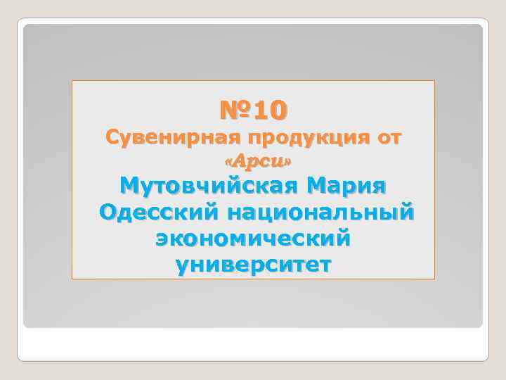 № 10 Сувенирная продукция от «Арси» Мутовчийская Мария Одесский национальный экономический университет 