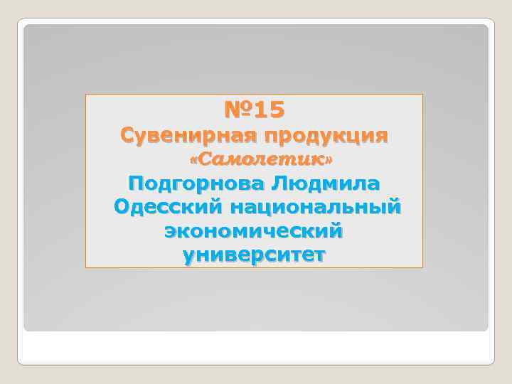 № 15 Сувенирная продукция «Самолетик» Подгорнова Людмила Одесский национальный экономический университет 