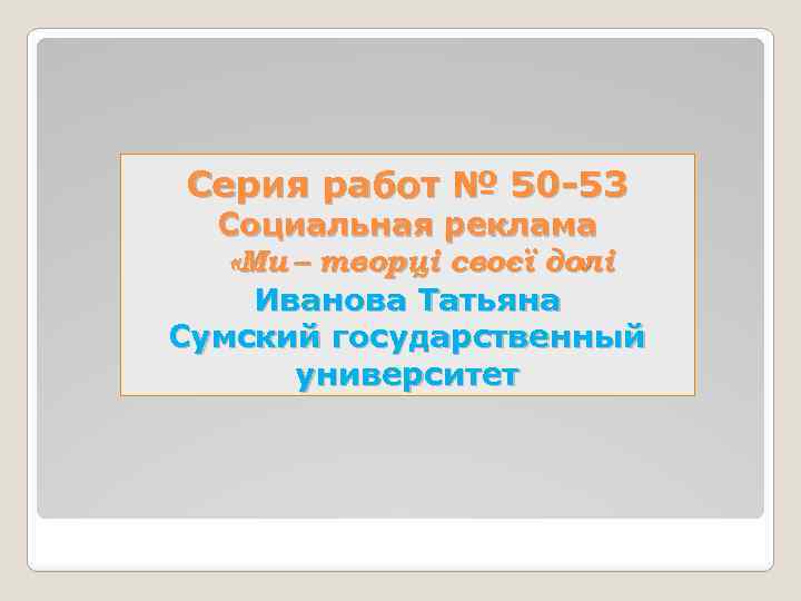 Серия работ № 50 -53 Социальная реклама «Ми – творці своєї долі » Иванова