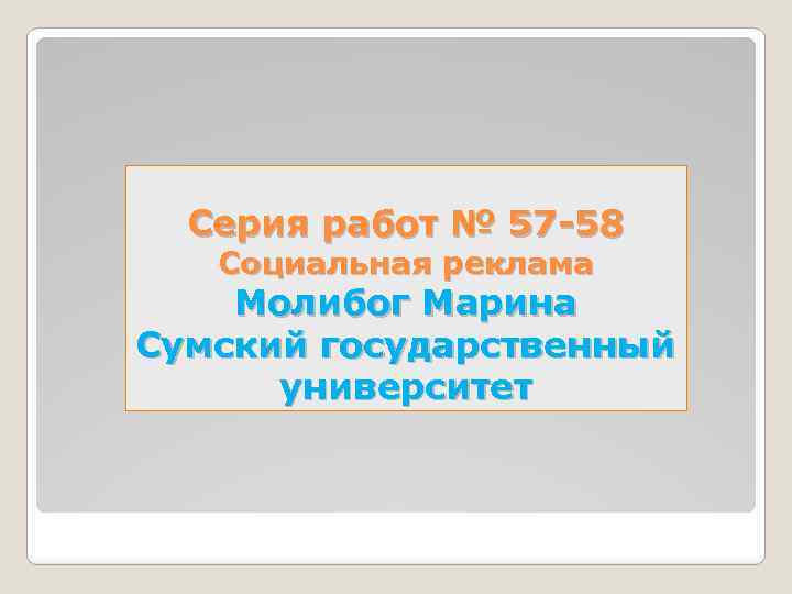 Серия работ № 57 -58 Социальная реклама Молибог Марина Сумский государственный университет 