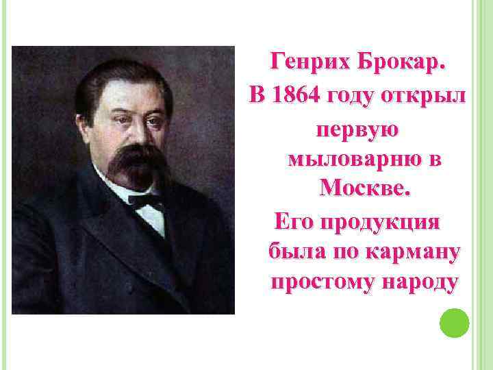 Генрих Брокар. В 1864 году открыл первую мыловарню в Москве. Его продукция была по