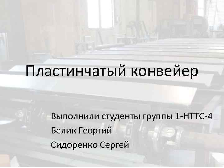 Пластинчатый конвейер Выполнили студенты группы 1 -НТТС-4 Белик Георгий Сидоренко Сергей 