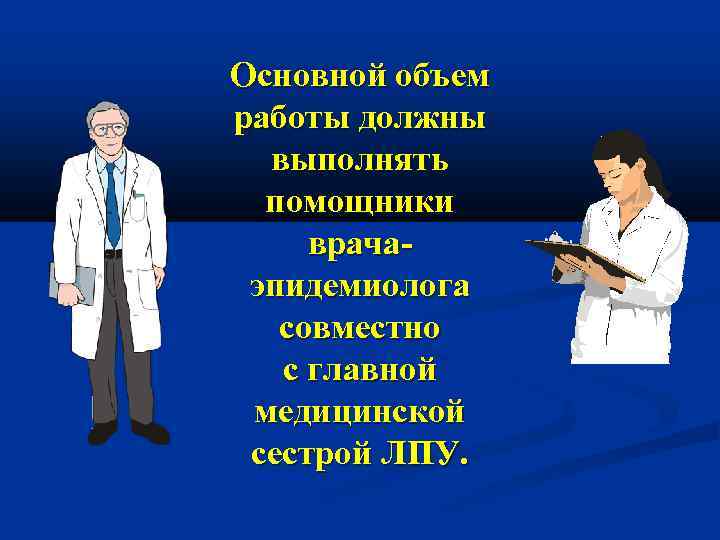 Основной объем работы должны выполнять помощники врачаэпидемиолога совместно с главной медицинской сестрой ЛПУ. 