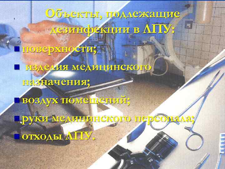 Объекты, подлежащие дезинфекции в ЛПУ: поверхности; изделия медицинского назначения; воздух помещений; руки медицинского персонала;