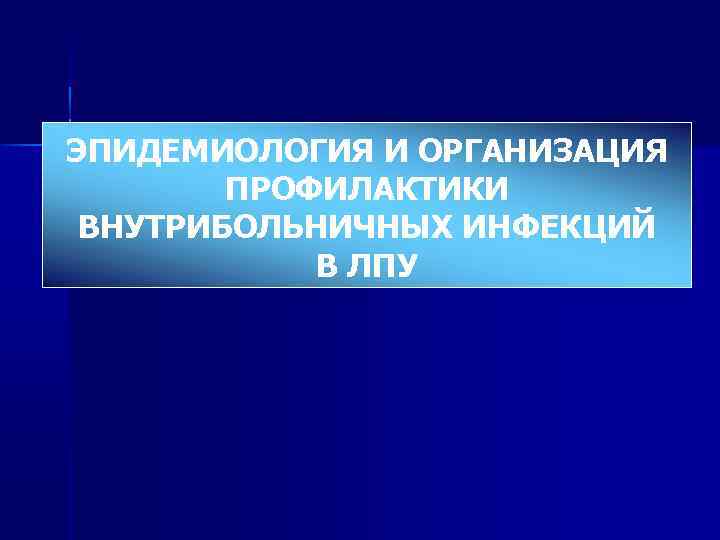 ЭПИДЕМИОЛОГИЯ И ОРГАНИЗАЦИЯ ПРОФИЛАКТИКИ ВНУТРИБОЛЬНИЧНЫХ ИНФЕКЦИЙ В ЛПУ 