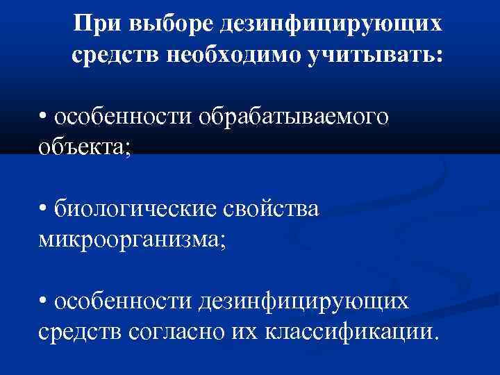 При выборе дезинфицирующих средств необходимо учитывать: • особенности обрабатываемого объекта; • биологические свойства микроорганизма;