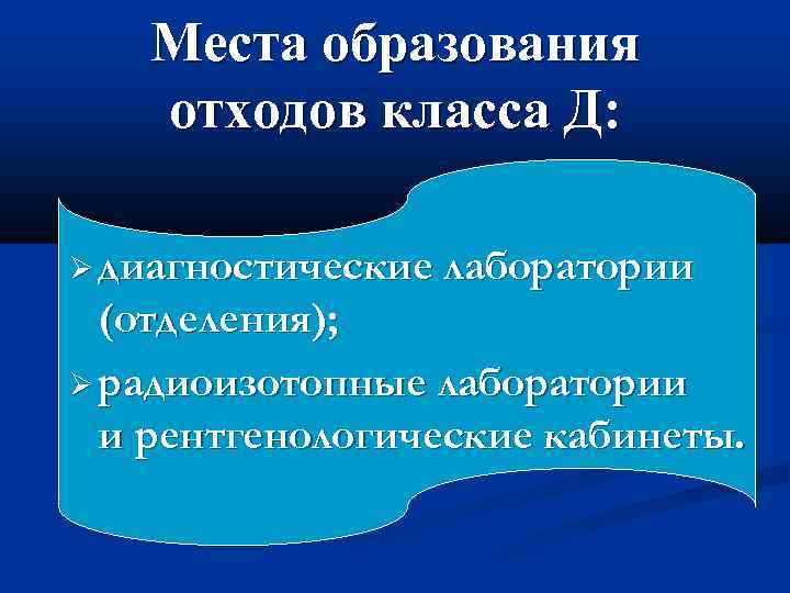 Места образования отходов класса Д: диагностические лаборатории (отделения); радиоизотопные лаборатории и рентгенологические кабинеты. 