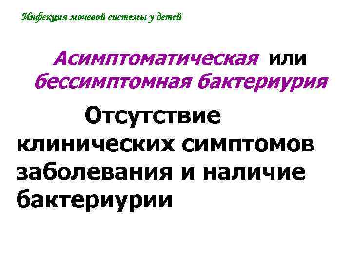 Инфекция мочевой системы у детей Асимптоматическая или бессимптомная бактериурия Отсутствие клинических симптомов заболевания и