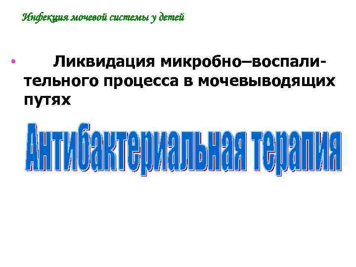 Инфекция мочевой системы у детей • Ликвидация микробно–воспалительного процесса в мочевыводящих путях 