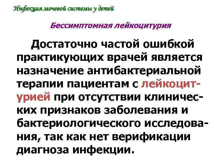 Инфекция мочевой системы у детей Бессимптомная лейкоцитурия Достаточно частой ошибкой практикующих врачей является назначение