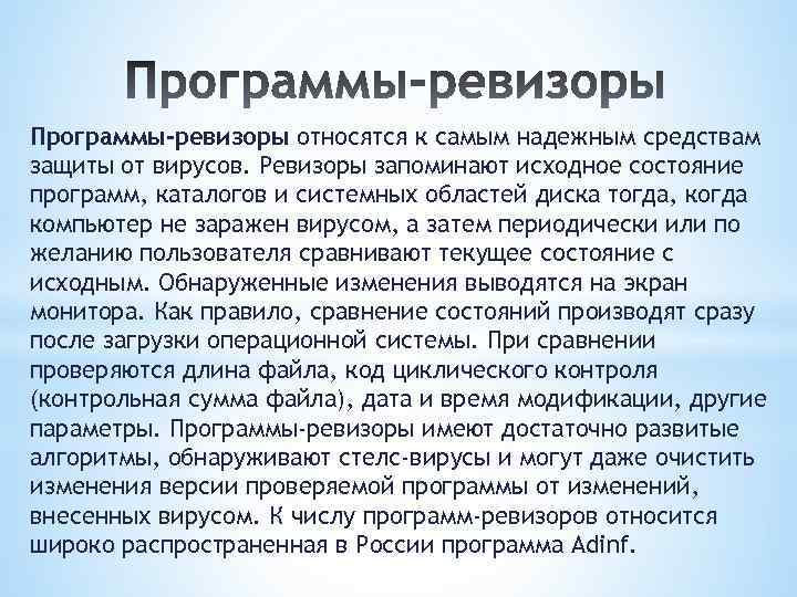 Программы-ревизоры относятся к самым надежным средствам защиты от вирусов. Ревизоры запоминают исходное состояние программ,