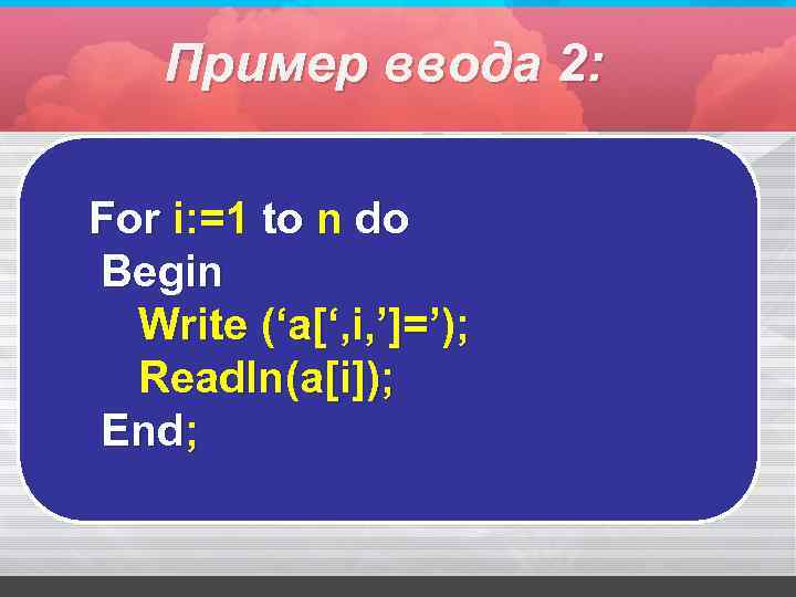 Пример ввода 2: For i: =1 to n do Begin Write (‘a[‘, i, ’]=’);