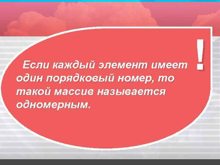 Если каждый элемент имеет один порядковый номер, то такой массив называется одномерным. ! 