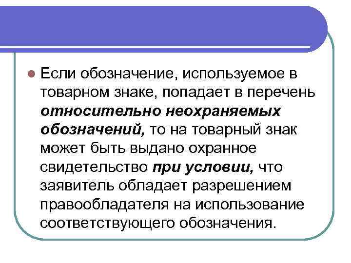 l Если обозначение, используемое в товарном знаке, попадает в перечень относительно неохраняемых обозначений, то