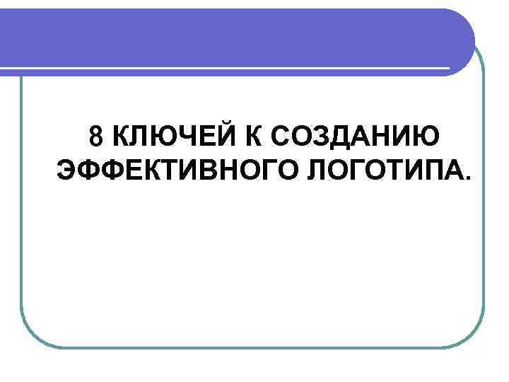 8 КЛЮЧЕЙ К СОЗДАНИЮ ЭФФЕКТИВНОГО ЛОГОТИПА. 