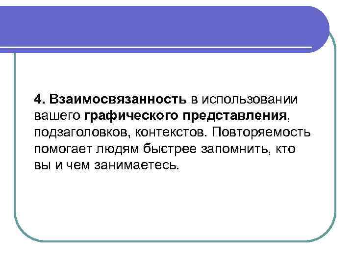 4. Взаимосвязанность в использовании вашего графического представления, подзаголовков, контекстов. Повторяемость помогает людям быстрее запомнить,