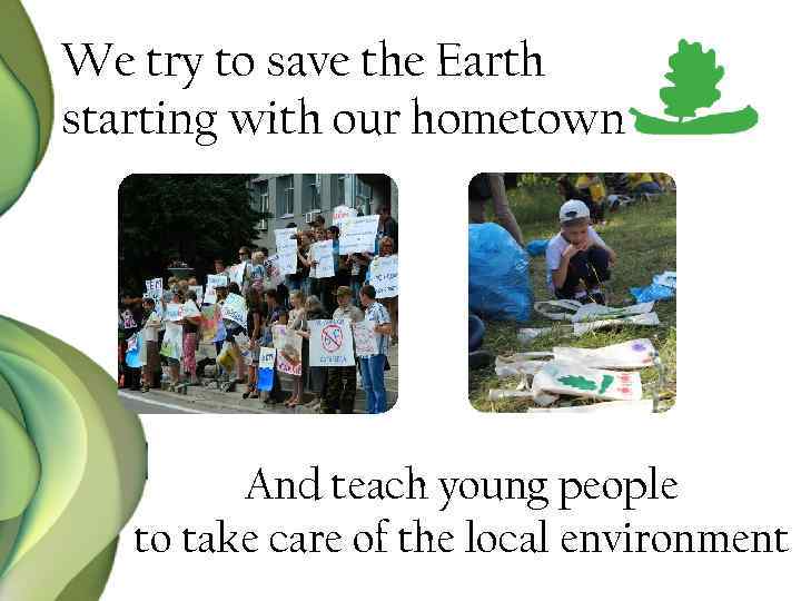 We try to save the Earth starting with our hometown And teach young people