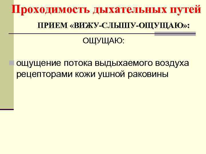 Проходимость дыхательных путей ПРИЕМ «ВИЖУ-СЛЫШУ-ОЩУЩАЮ» : ОЩУЩАЮ: n ощущение потока выдыхаемого воздуха рецепторами кожи