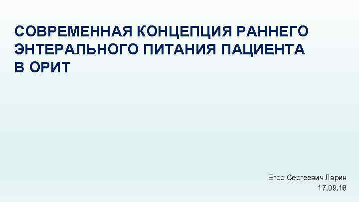 СОВРЕМЕННАЯ КОНЦЕПЦИЯ РАННЕГО ЭНТЕРАЛЬНОГО ПИТАНИЯ ПАЦИЕНТА В ОРИТ Егор Сергеевич Ларин 17. 09. 16