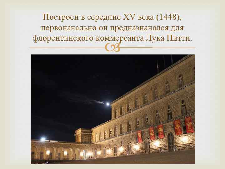 Построен в середине XV века (1448), первоначально он предназначался для флорентинского коммерсанта Лука Питти.