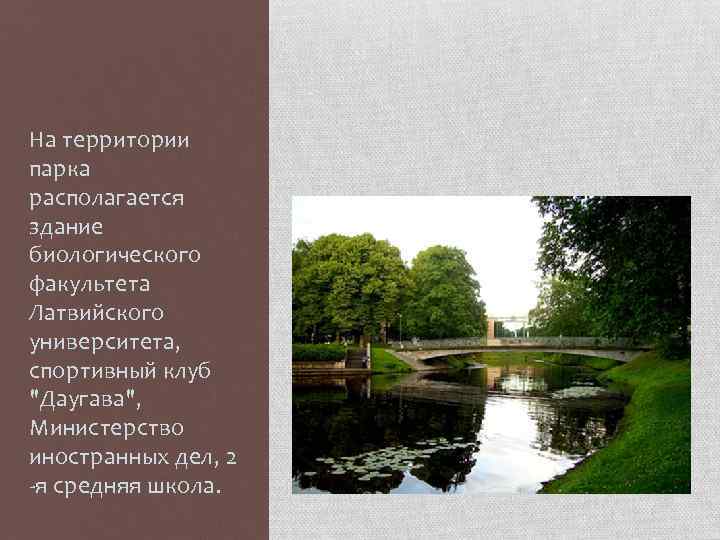 На территории парка располагается здание биологического факультета Латвийского университета, спортивный клуб "Даугава", Министерство иностранных