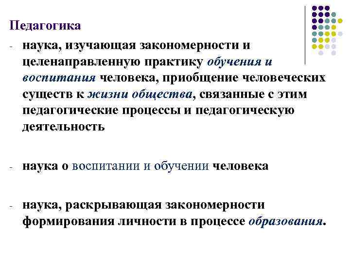Педагогика - наука, изучающая закономерности и целенаправленную практику обучения и воспитания человека, приобщение человеческих