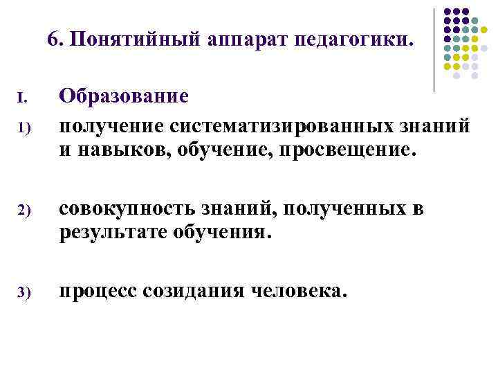 6. Понятийный аппарат педагогики. I. 1) Образование получение систематизированных знаний и навыков, обучение, просвещение.