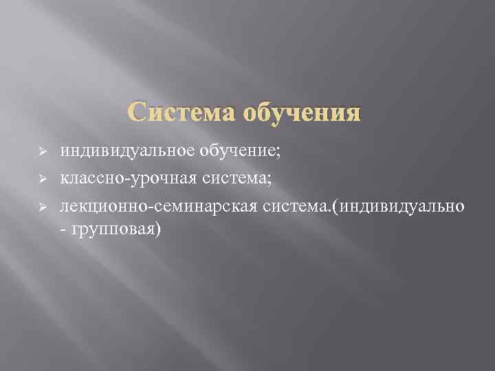 Система обучения Ø Ø Ø индивидуальное обучение; классно-урочная система; лекционно-семинарская система. (индивидуально - групповая)