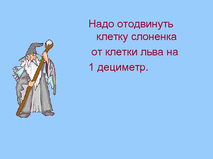 Надо отодвинуть клетку слоненка от клетки льва на 1 дециметр. 