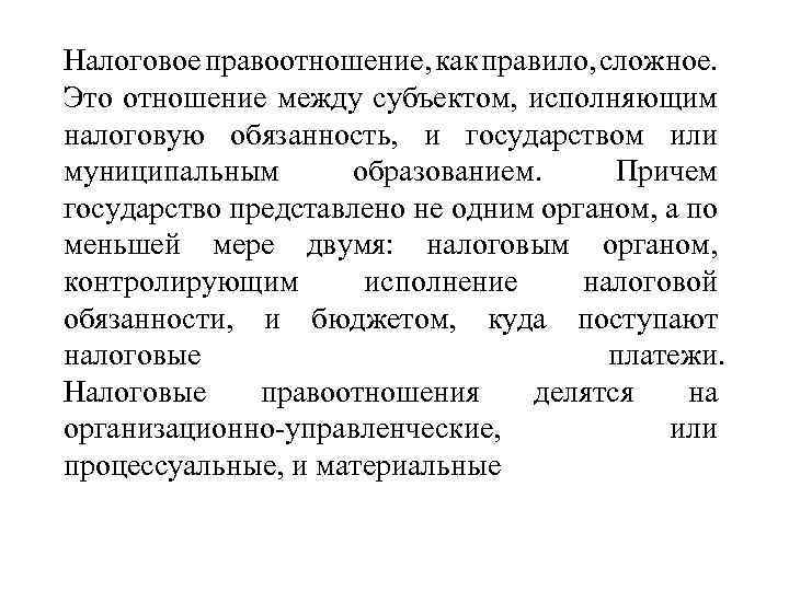 Налоговое правоотношение, как правило, сложное. Это отношение между субъектом, исполняющим налоговую обязанность, и государством