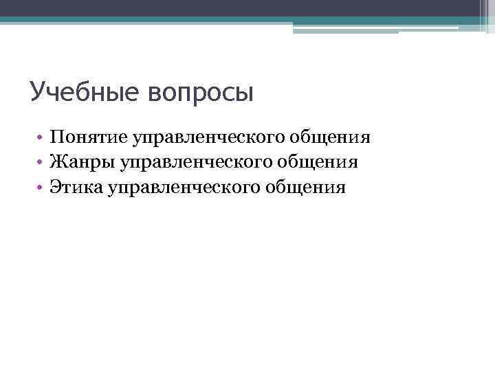 Учебные вопросы • Понятие управленческого общения • Жанры управленческого общения • Этика управленческого общения