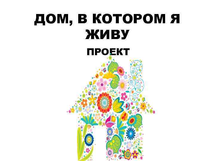 ДОМ, В КОТОРОМ Я ЖИВУ ПРОЕКТ 