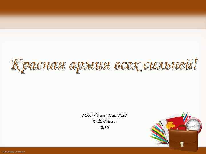 Красная армия всех сильней! МАОУ Гимназия № 12 Г. Тюмень 2016 http: //linda 6035.