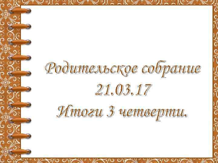 Родительское собрание 21. 03. 17 Итоги 3 четверти. 