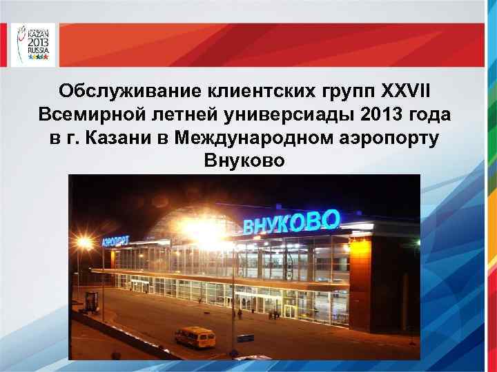 Обслуживание клиентских групп XXVII Всемирной летней универсиады 2013 года в г. Казани в Международном