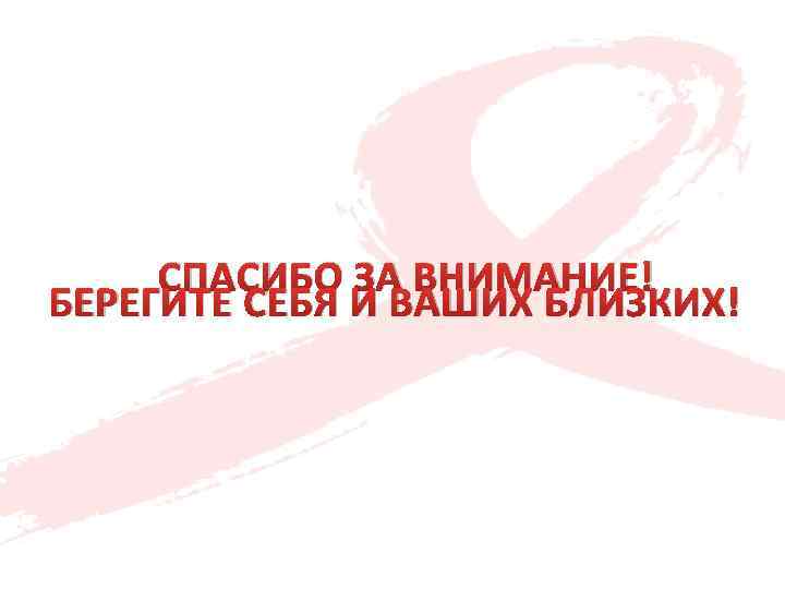 СПАСИБО ЗА ВНИМАНИЕ! БЕРЕГИТЕ СЕБЯ И ВАШИХ БЛИЗКИХ! 