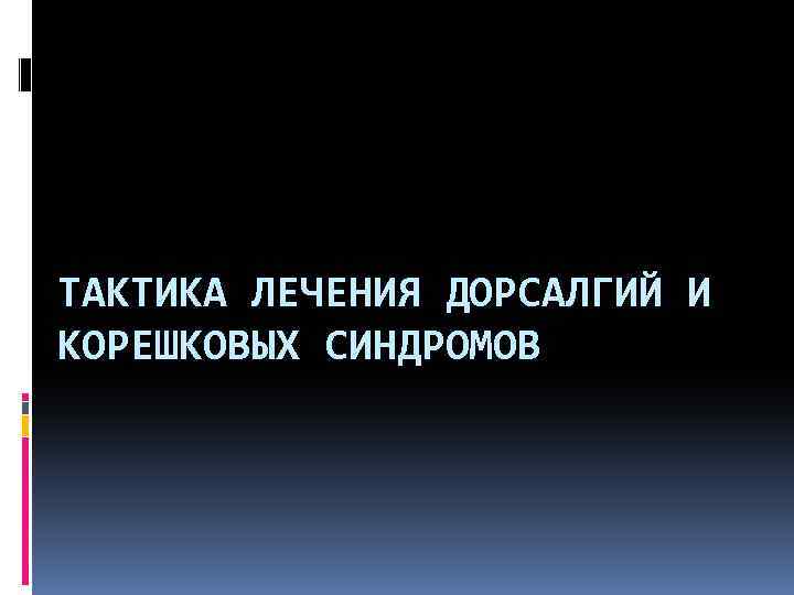 ТАКТИКА ЛЕЧЕНИЯ ДОРСАЛГИЙ И КОРЕШКОВЫХ СИНДРОМОВ 