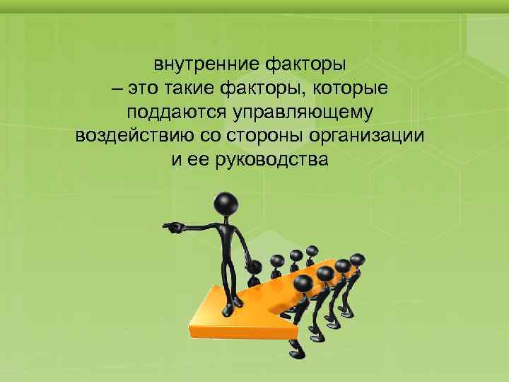 внутренние факторы – это такие факторы, которые поддаются управляющему воздействию со стороны организации и