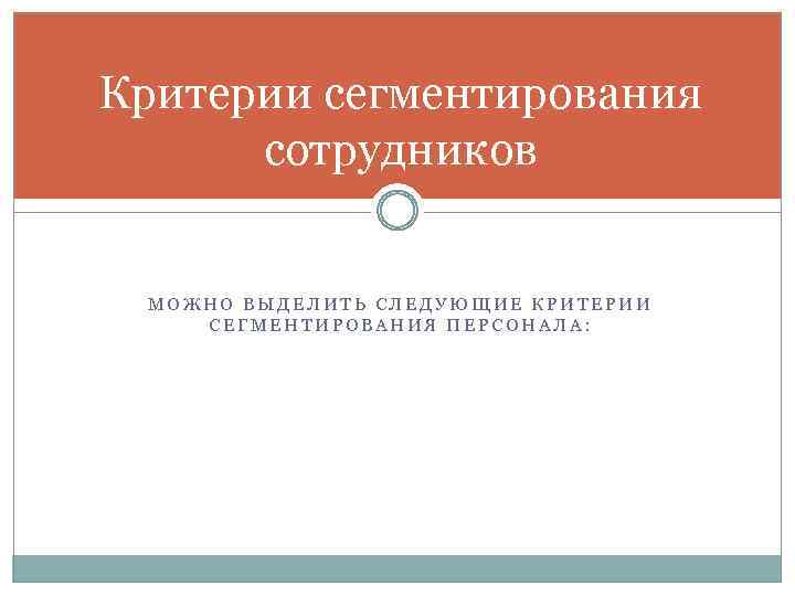 Критерии сегментирования сотрудников МОЖНО ВЫДЕЛИТЬ СЛЕДУЮЩИЕ КРИТЕРИИ СЕГМЕНТИРОВАНИЯ ПЕРСОНАЛА: 