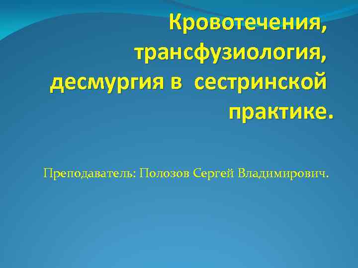 Кровотечения, трансфузиология, десмургия в сестринской практике. Преподаватель: Полозов Сергей Владимирович. 