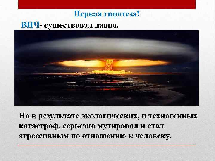  Первая гипотеза! ВИЧ- существовал давно. Но в результате экологических, и техногенных катастроф, серьезно
