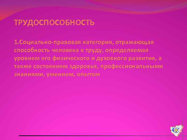 ТРУДОСПОСОБНОСТЬ 1. Социально-правовая категория, отражающая способность человека к труду, определяемая уровнем его физического и