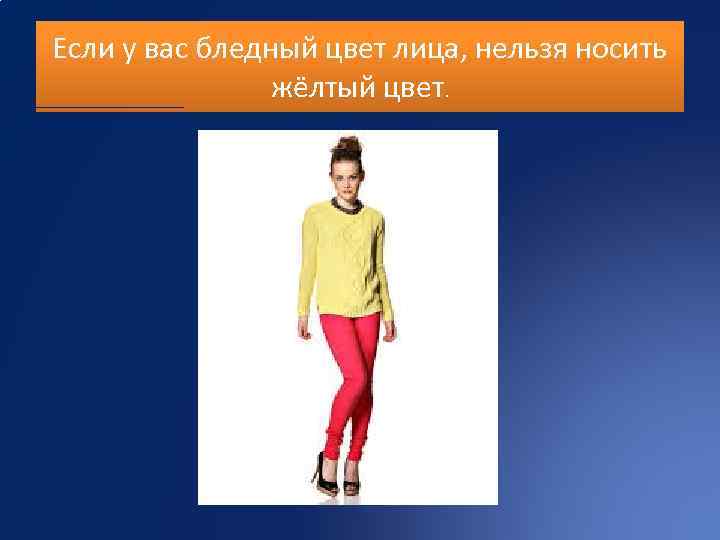 Если у вас бледный цвет лица, нельзя носить жёлтый цвет. 