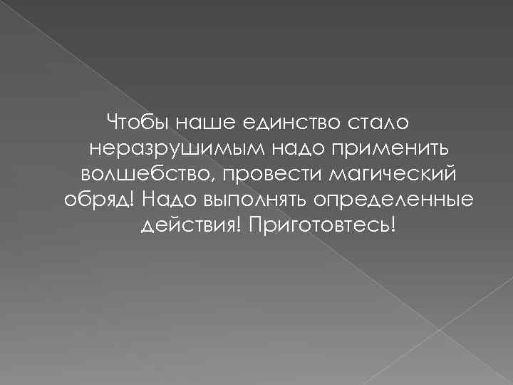 Чтобы наше единство стало неразрушимым надо применить волшебство, провести магический обряд! Надо выполнять определенные