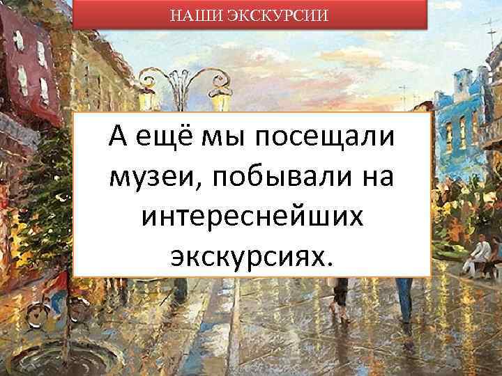 НАШИ ЭКСКУРСИИ А ещё мы посещали музеи, побывали на интереснейших экскурсиях. 