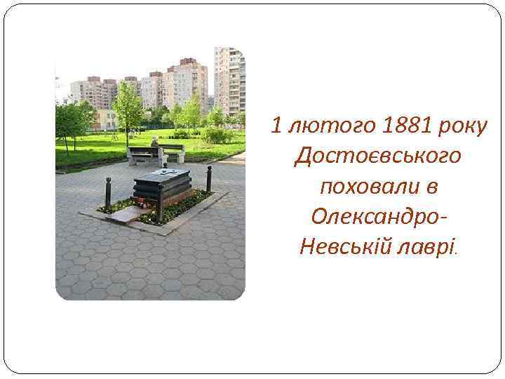 1 лютого 1881 року Достоєвського поховали в Олександро. Невській лаврі. 